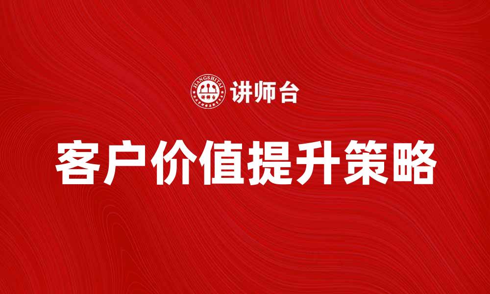 文章让客价值提升你的品牌竞争力与客户满意度的缩略图