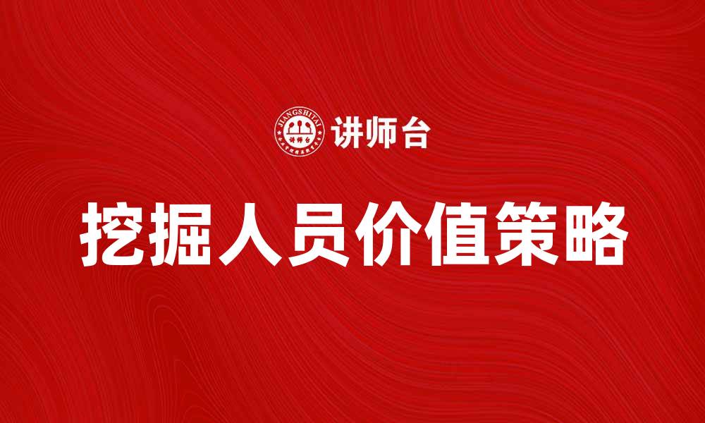 文章提升企业竞争力的关键:挖掘人员价值的策略与方法的缩略图