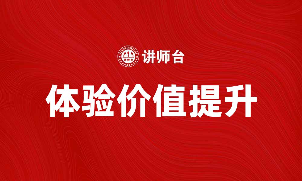 文章提升用户满意度的秘诀:探索体验价值的深层含义的缩略图