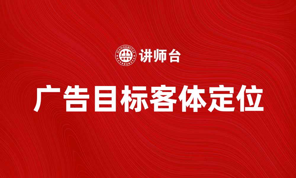 文章如何有效定位广告的目标客体提升营销效果的缩略图