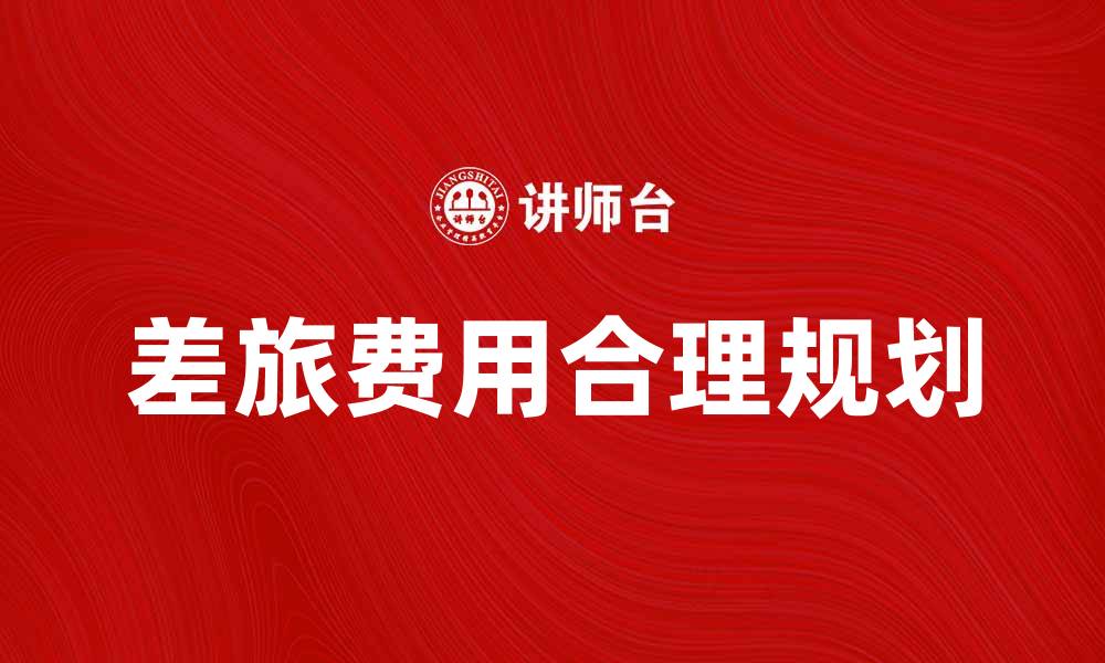 文章合理规划差旅费，提升出差效率的最佳策略的缩略图