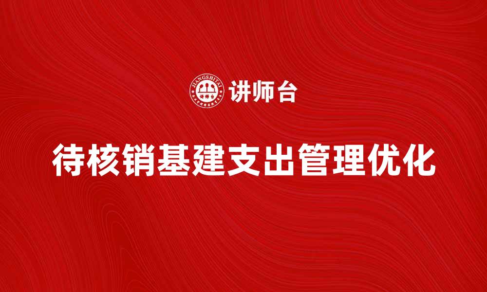 文章待核销基建支出如何有效管理与优化策略的缩略图
