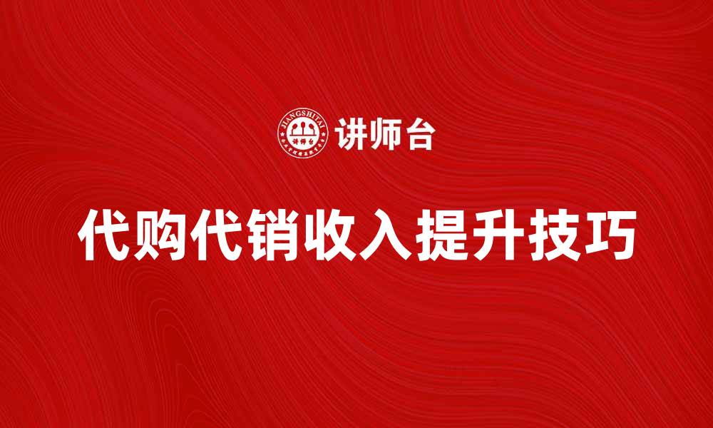 文章代购代销收入提升技巧与市场分析的缩略图