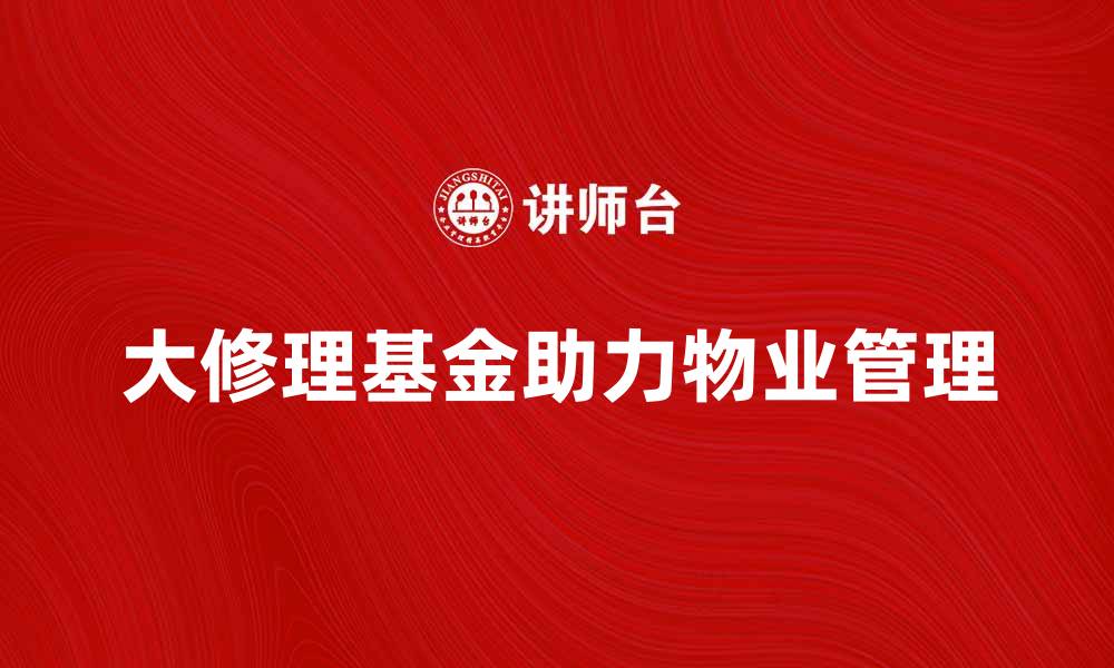 文章大修理基金如何助力社区物业管理提升服务质量的缩略图