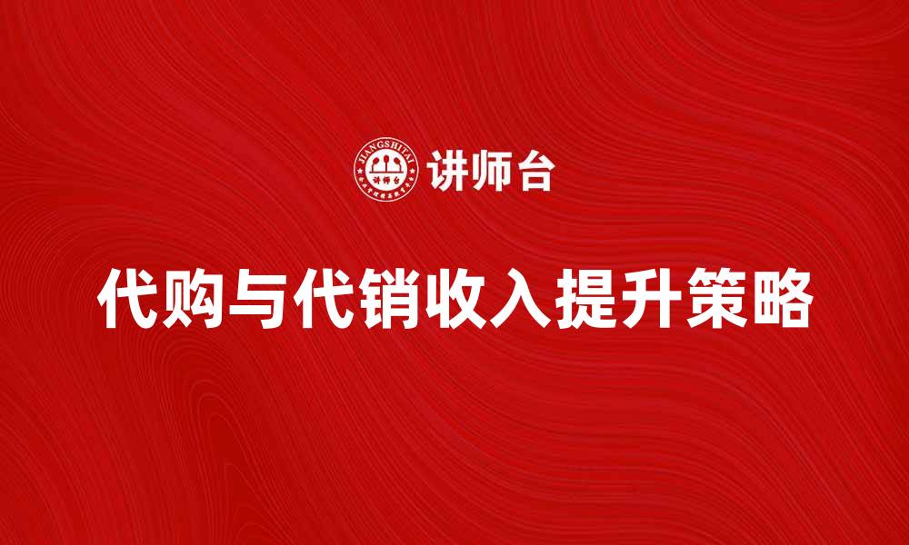 文章代购代销收入如何提升你的创业收益的缩略图