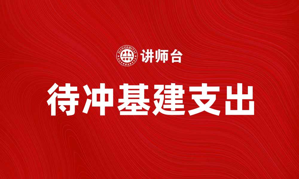 文章待冲基建支出助力经济复苏与发展潜力分析的缩略图