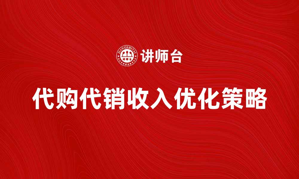 文章代购代销收入如何实现快速增长与优化策略的缩略图