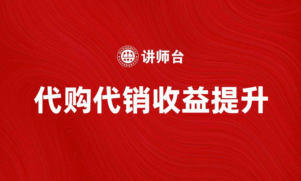 文章代购代销收入如何提升你的创业收益的缩略图
