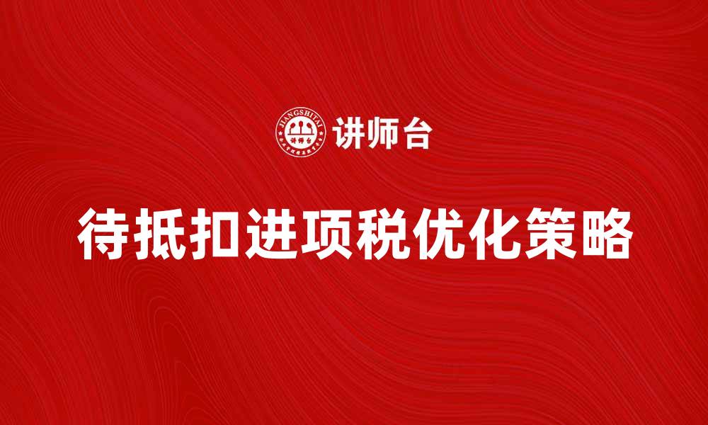 文章待抵扣进项税的管理与优化策略解析的缩略图