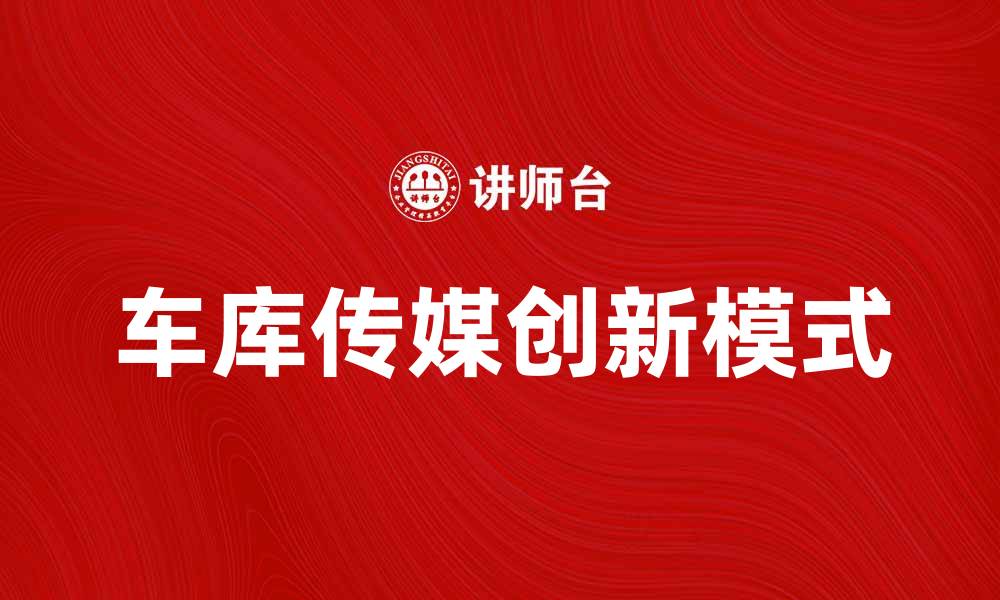 文章车库传媒：引领内容创作的新潮流与机遇的缩略图