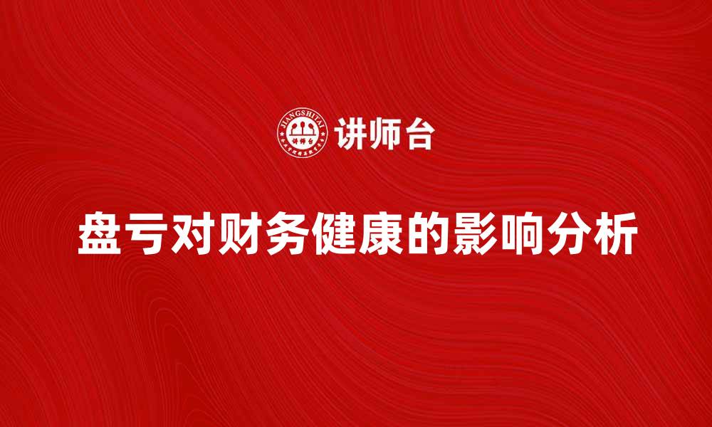 文章盘亏对企业财务健康的影响及应对策略分析的缩略图