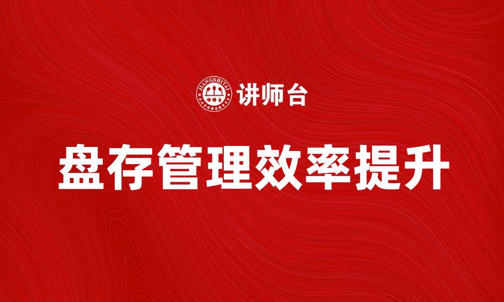 文章如何有效进行盘存提升企业管理效率的缩略图