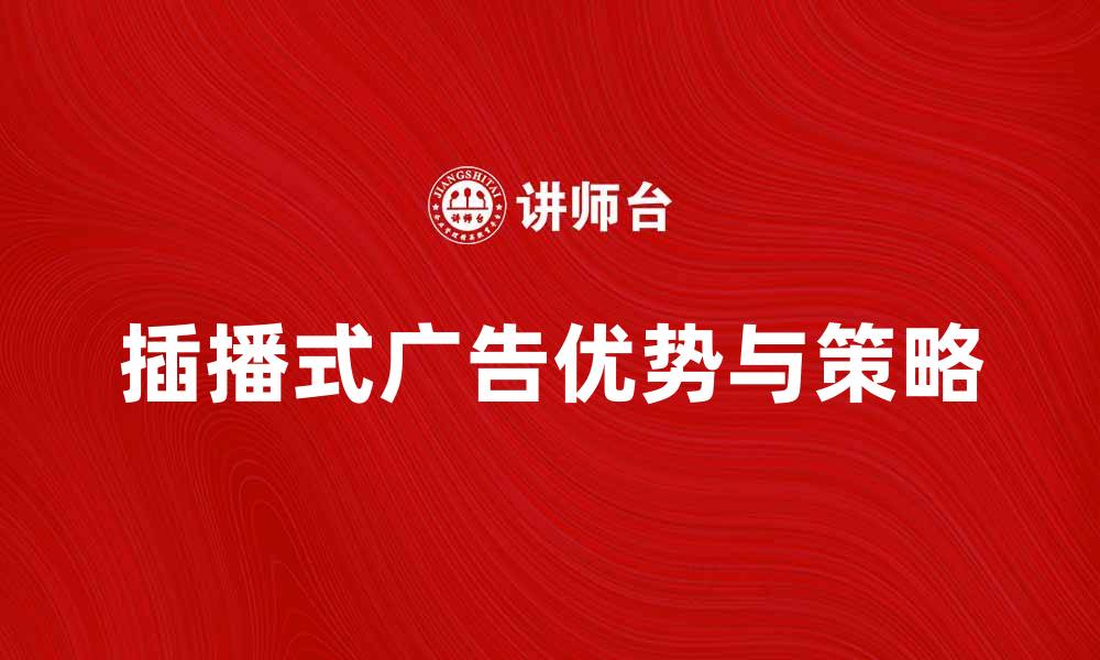 文章插播式广告的优势与有效策略解析的缩略图