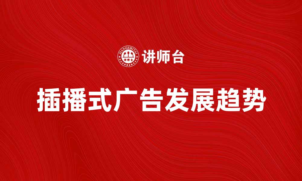 文章插播式广告的影响与发展趋势分析的缩略图