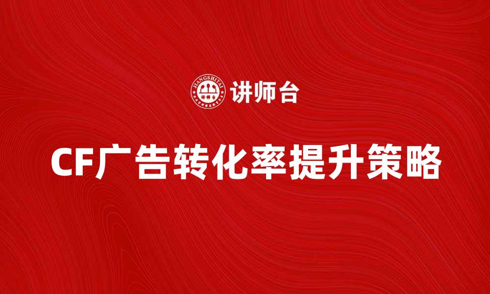 文章CF广告的有效策略与提升转化率的方法的缩略图