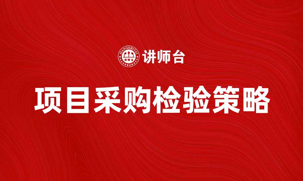 文章项目采购检验的重要性与实施策略解析的缩略图
