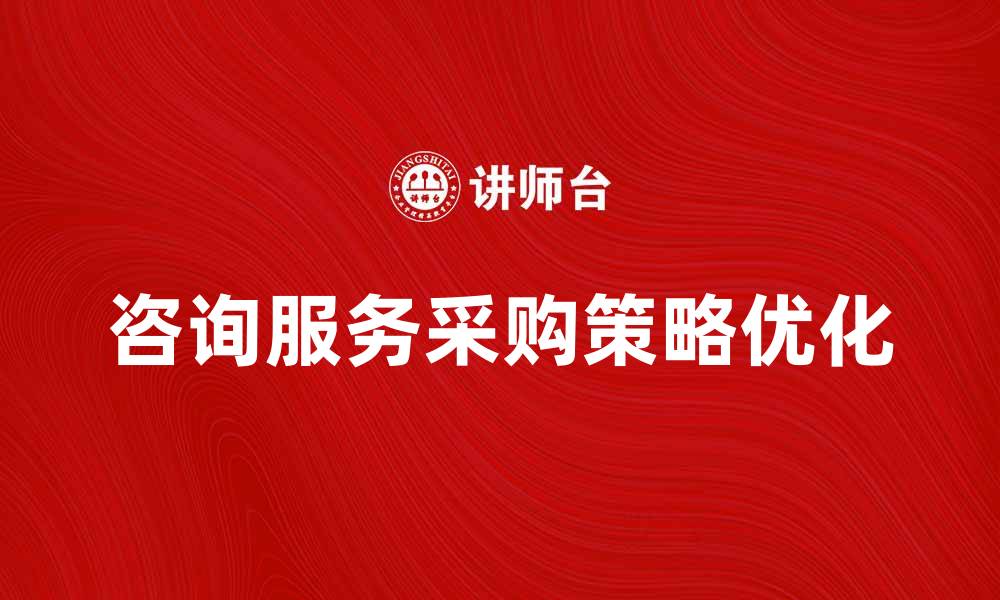 文章优化企业效率的咨询服务采购策略解析的缩略图