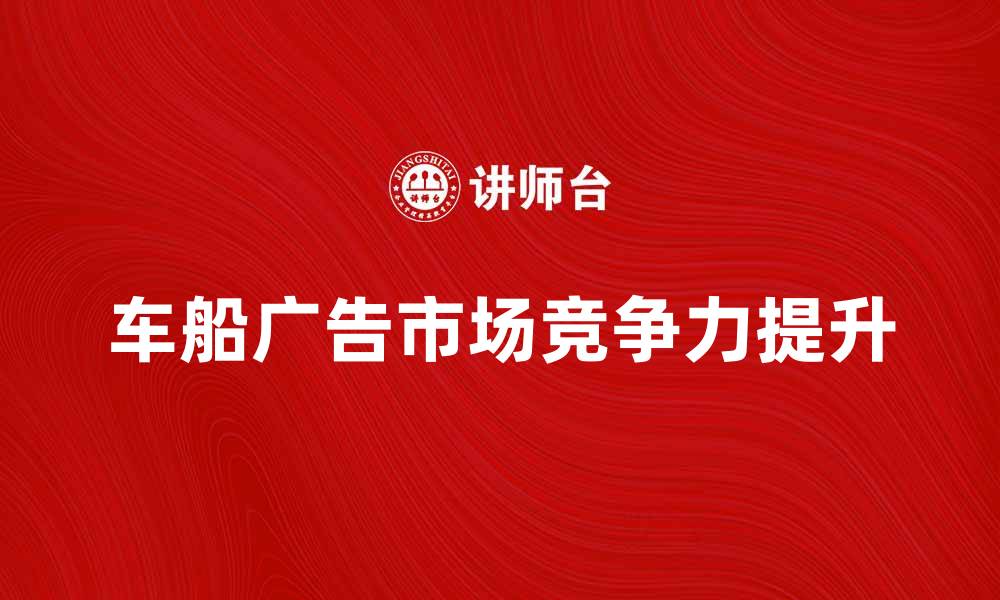 文章车船广告助力品牌宣传，提升市场竞争力的缩略图