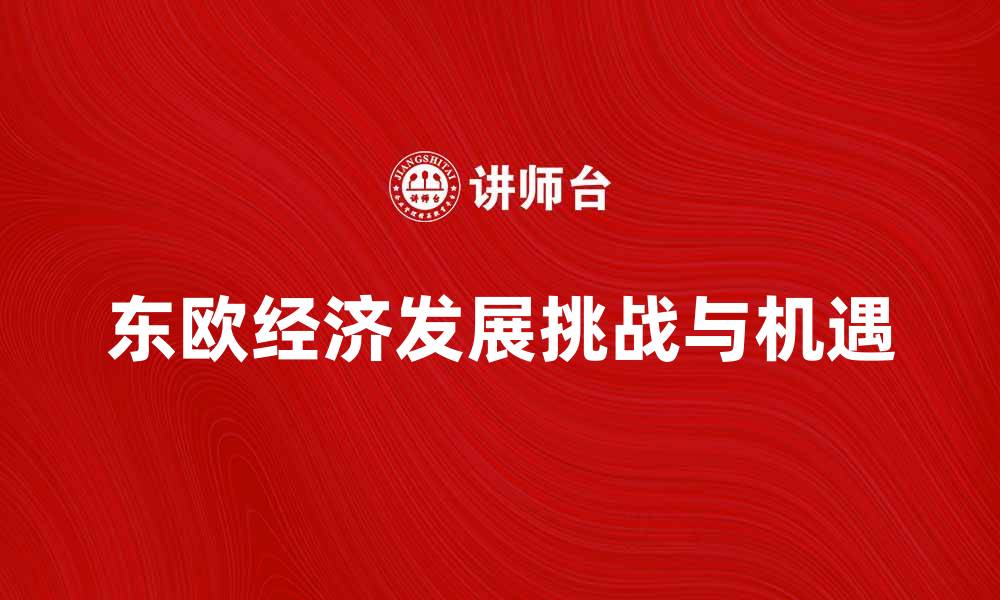 文章东欧经济学：探索新兴市场的发展潜力与挑战的缩略图