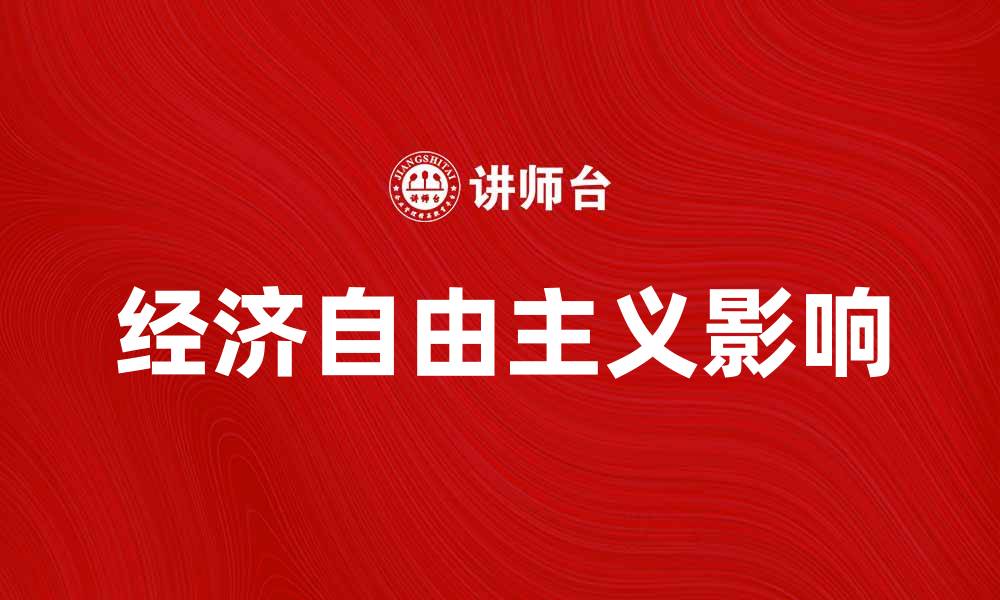 文章探索经济自由主义对现代市场的影响与实践的缩略图