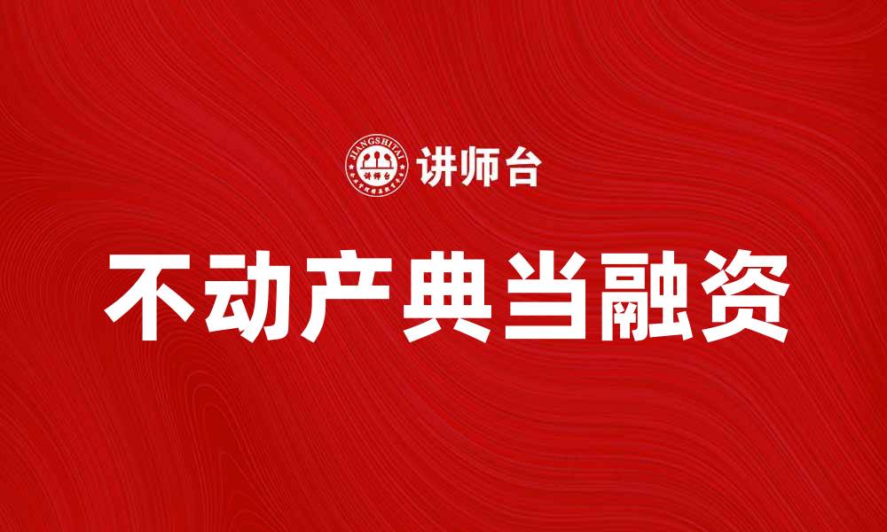 文章不动产典当：如何有效利用资产实现融资优势的缩略图