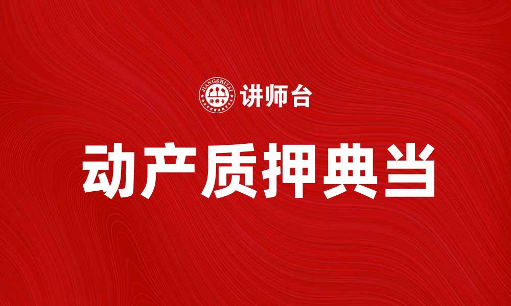 文章动产质押典当的优势与操作流程解析的缩略图