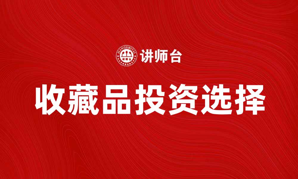 文章典物留买：如何选择合适的收藏品投资机会的缩略图
