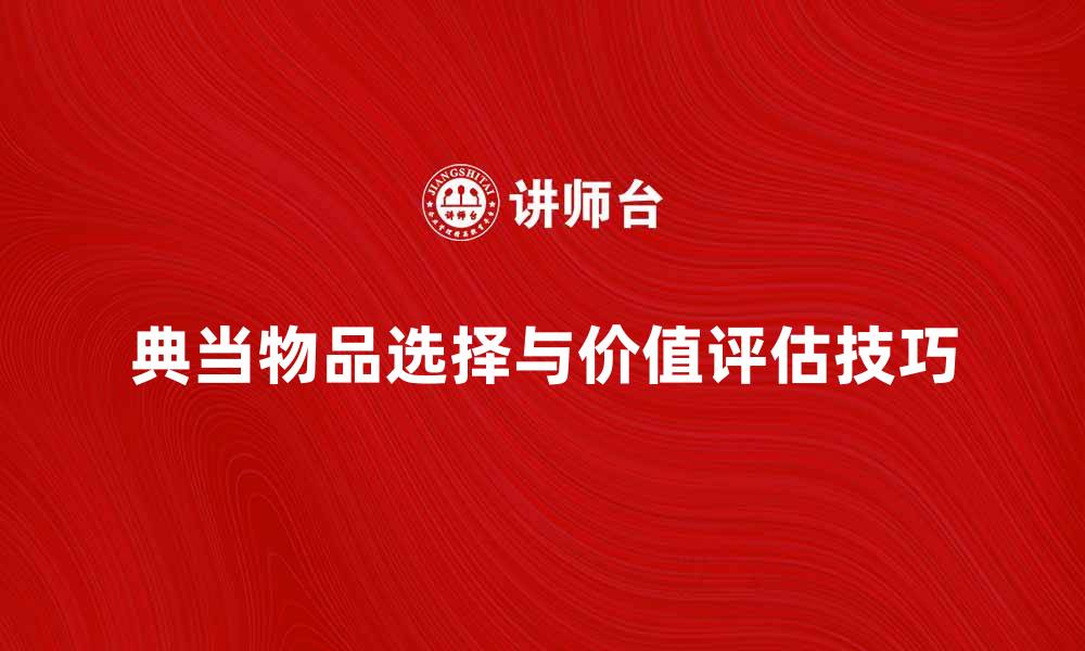 文章典当物品的选择与价值评估技巧分享的缩略图