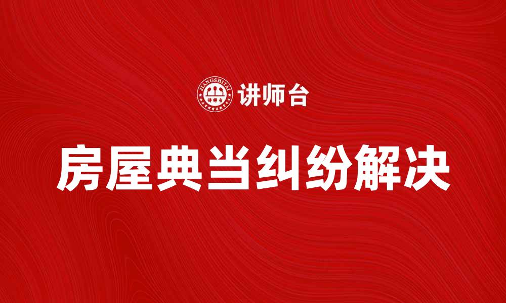 文章房屋典当纠纷解决指南与注意事项解析的缩略图