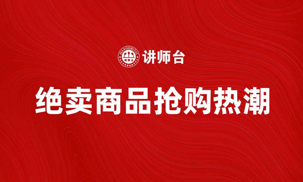 文章绝卖商品引发抢购热潮，消费者为何疯狂追捧？的缩略图