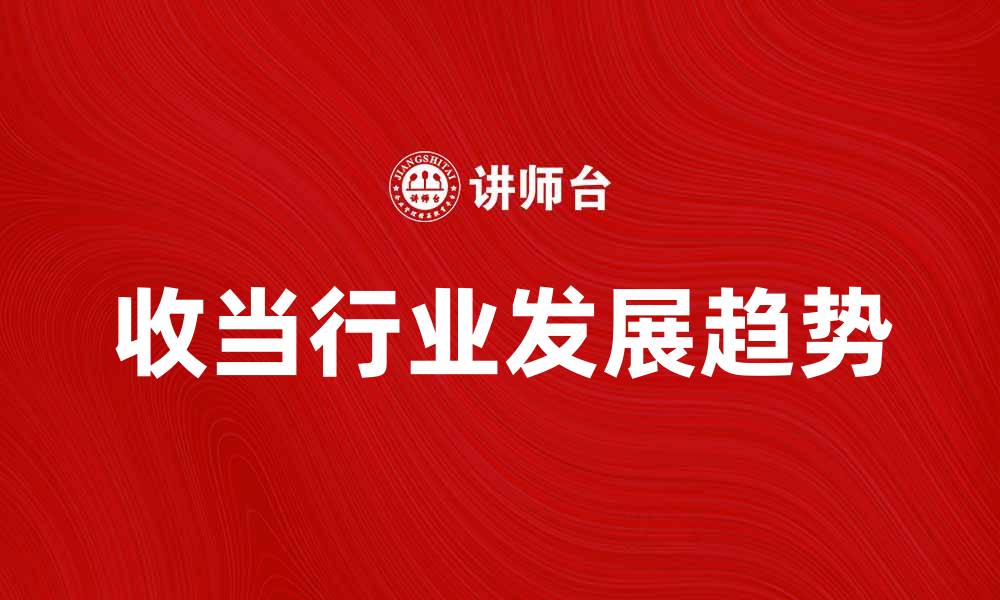文章收当行业发展趋势与市场前景分析的缩略图
