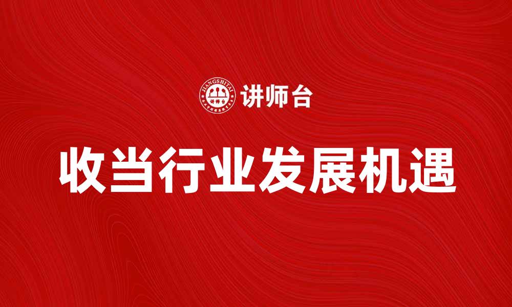 文章收当行业发展趋势与未来机遇分析的缩略图