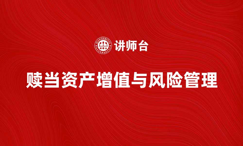 文章如何通过赎当实现资产增值与风险管理的缩略图