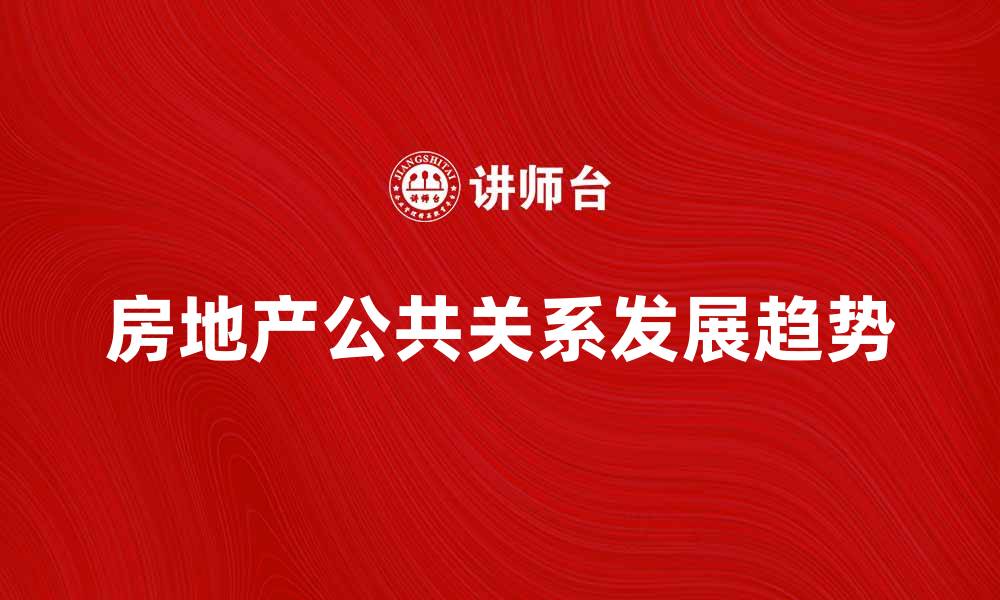文章房地产公共关系的重要性与发展趋势分析的缩略图