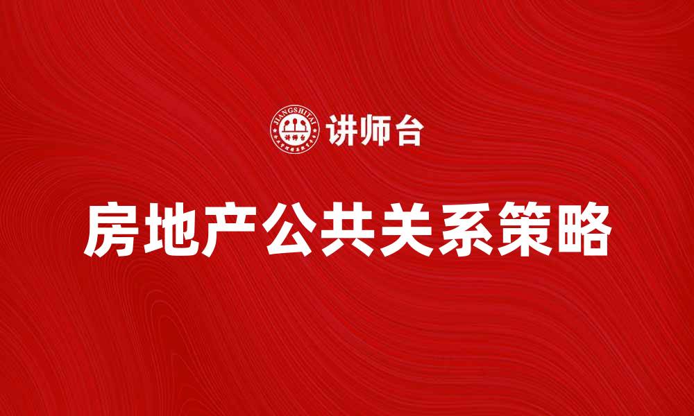 文章房地产公共关系在市场中的重要性与策略分析的缩略图