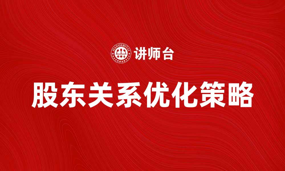 文章优化股东关系，提升企业价值的有效策略的缩略图