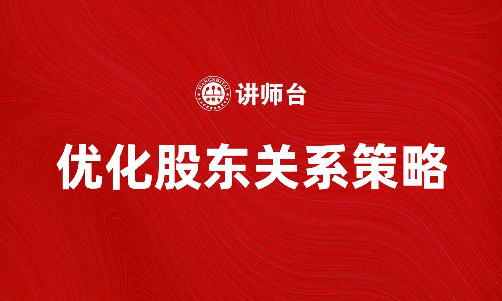 文章优化股东关系提升企业价值的有效策略的缩略图