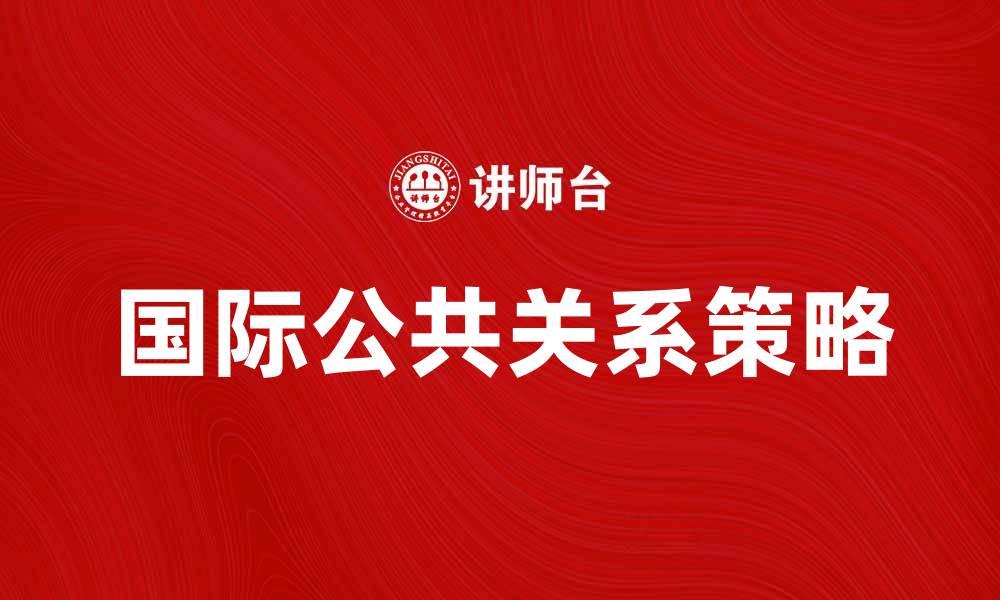 文章提升品牌形象的国际公共关系策略解析的缩略图
