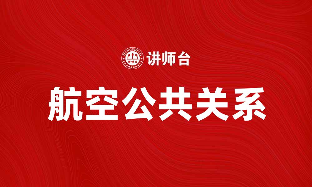文章航空公共关系在企业品牌传播中的重要性分析的缩略图