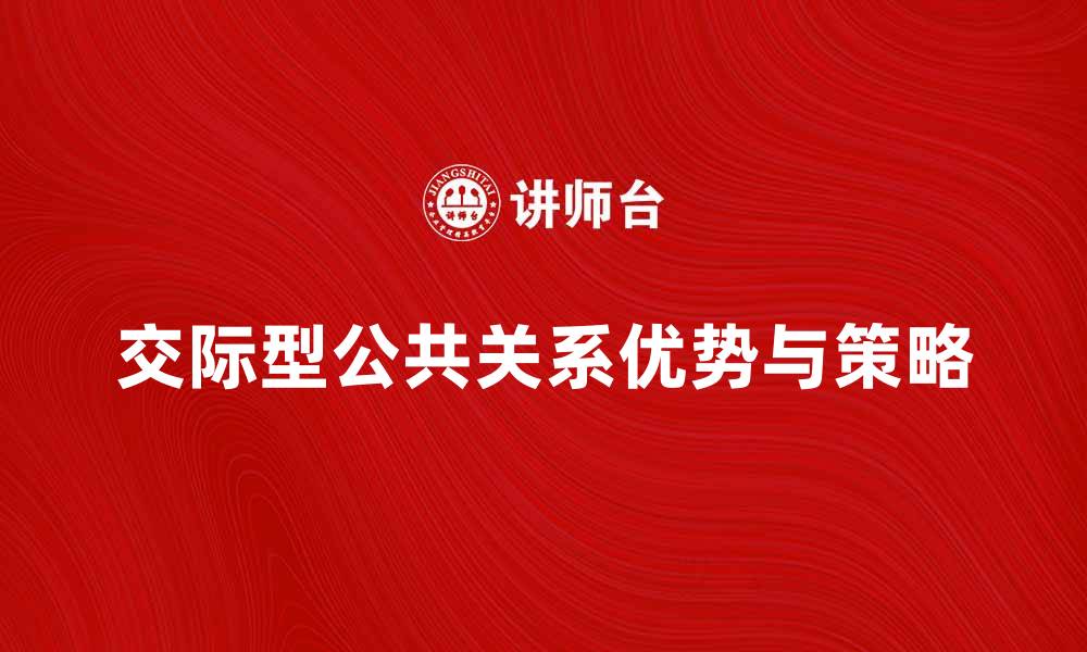 文章交际型公共关系的核心优势与实践策略解析的缩略图