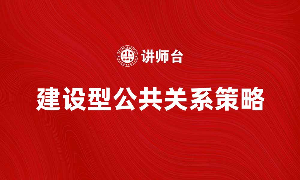文章建设型公共关系在企业沟通中的重要性与实践策略的缩略图
