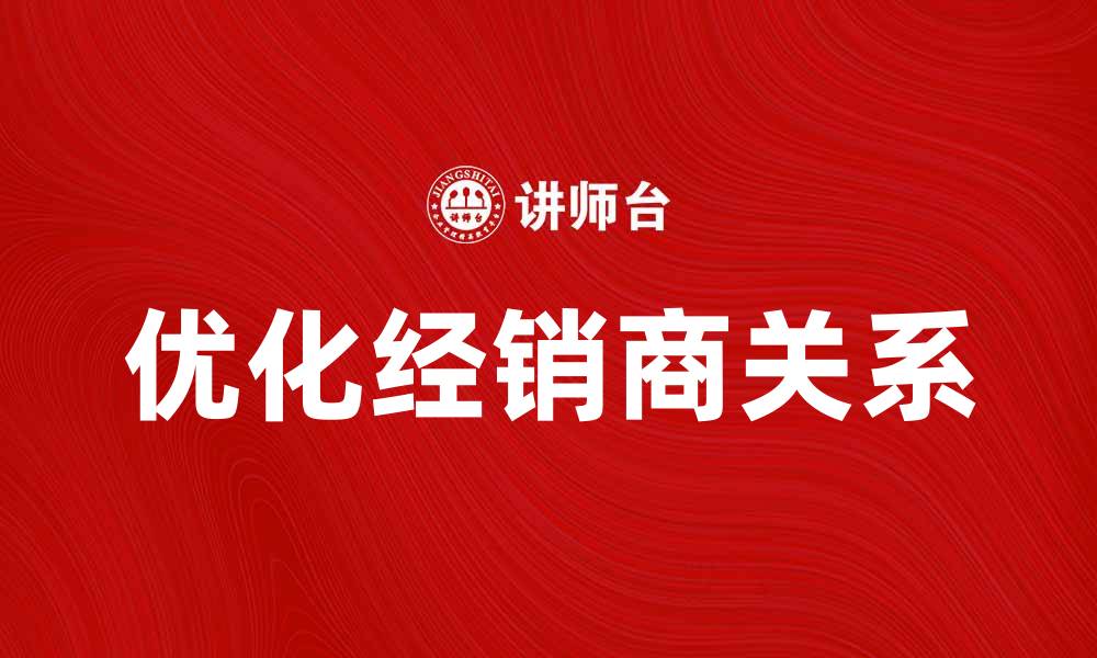 文章如何优化经销商关系提升销售业绩的缩略图