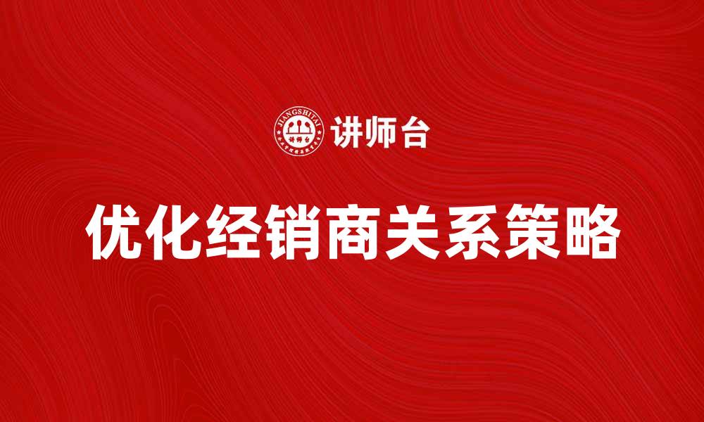 文章优化经销商关系，提升销售业绩的有效策略的缩略图