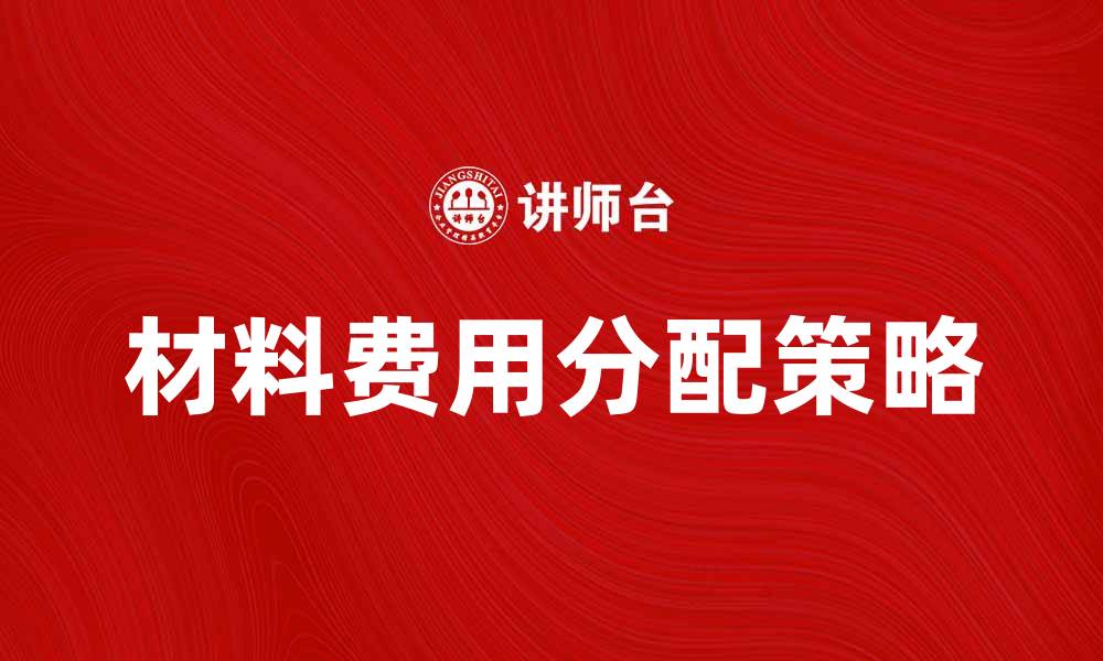 文章材料费用分配的最佳实践与策略解析的缩略图