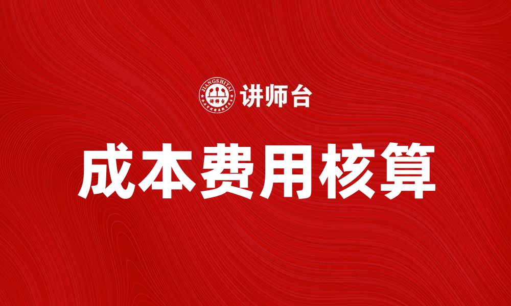 文章深入探讨成本费用核算的重要性与实用方法的缩略图