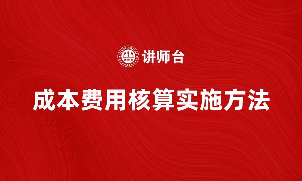 文章深入解析成本费用核算的重要性与实施方法的缩略图