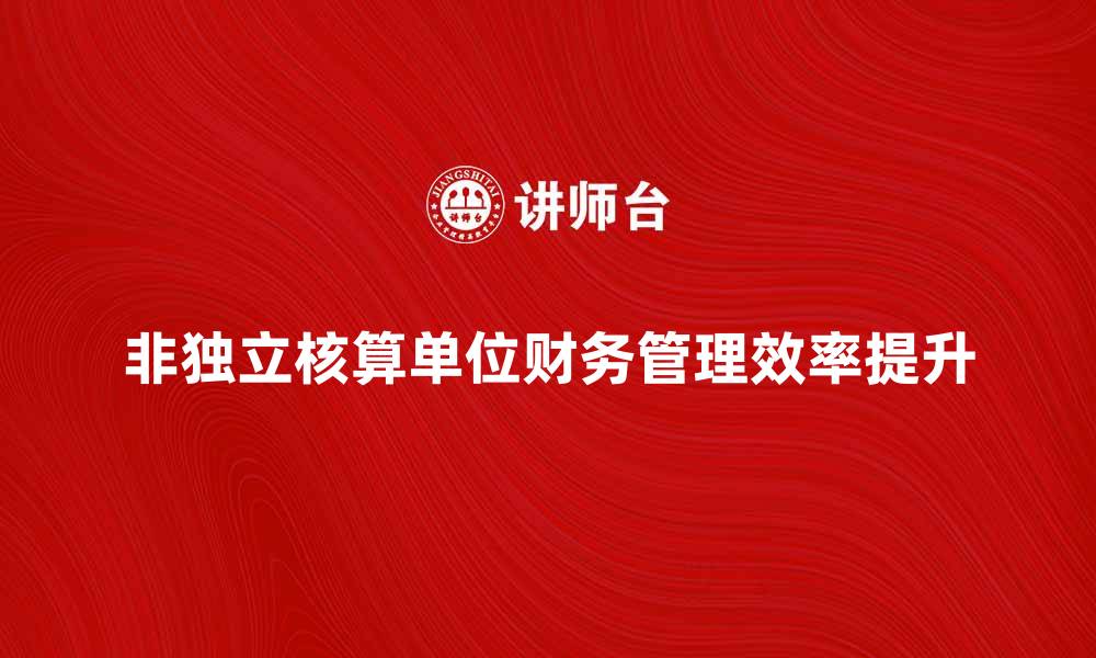 文章非独立核算单位如何提升财务管理效率的缩略图