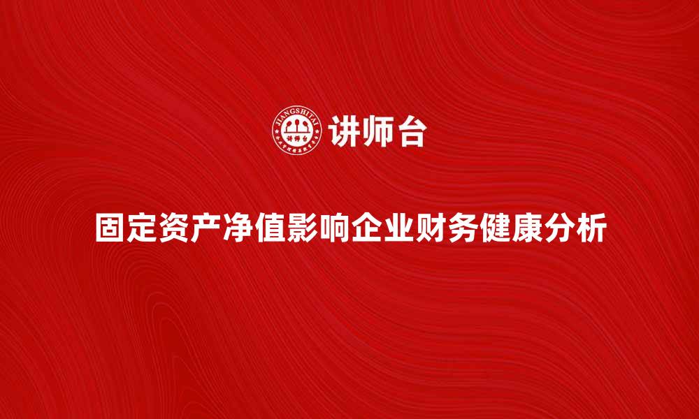 文章固定资产净值如何影响企业财务健康分析的缩略图