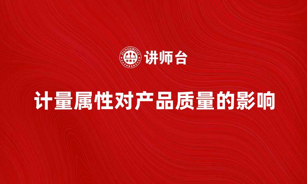 文章深入解析计量属性对产品质量的影响的缩略图