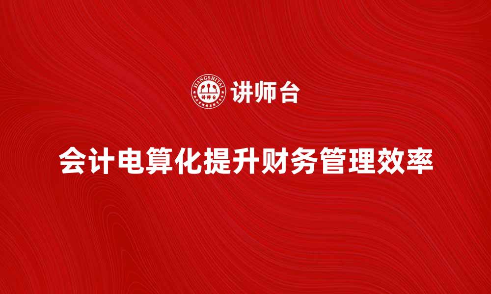文章会计电算化如何提升企业财务管理效率的缩略图